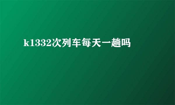 k1332次列车每天一趟吗