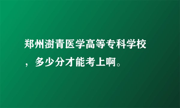 郑州澍青医学高等专科学校 ，多少分才能考上啊。