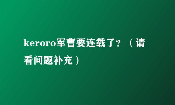 keroro军曹要连载了？（请看问题补充）