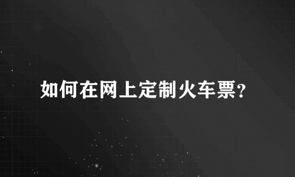 如何在网上定制火车票？