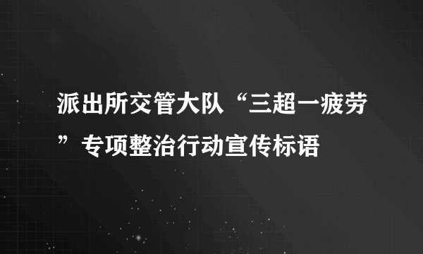 派出所交管大队“三超一疲劳”专项整治行动宣传标语