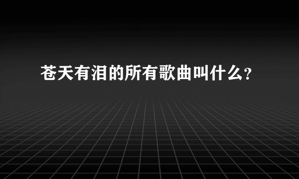 苍天有泪的所有歌曲叫什么？