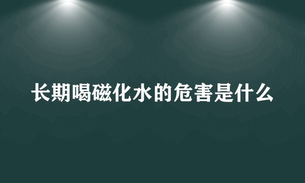 长期喝磁化水的危害是什么