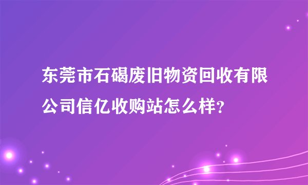 东莞市石碣废旧物资回收有限公司信亿收购站怎么样？