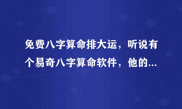 免费八字算命排大运，听说有个易奇八字算命软件，他的大运排的准确吗
