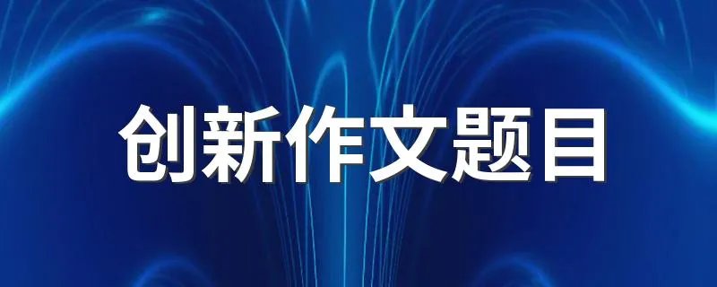 创新作文题目 创新作文题目大全