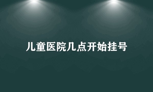 儿童医院几点开始挂号