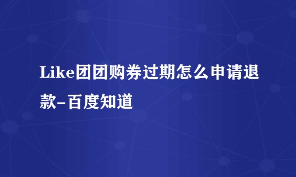 Like团团购券过期怎么申请退款-百度知道