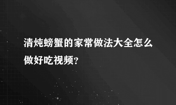 清炖螃蟹的家常做法大全怎么做好吃视频？