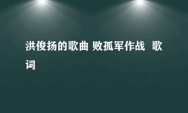洪俊扬的歌曲 败孤军作战  歌词