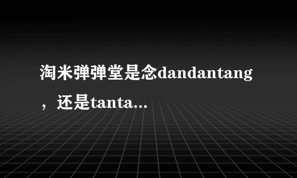 淘米弹弹堂是念dandantang，还是tantantang？