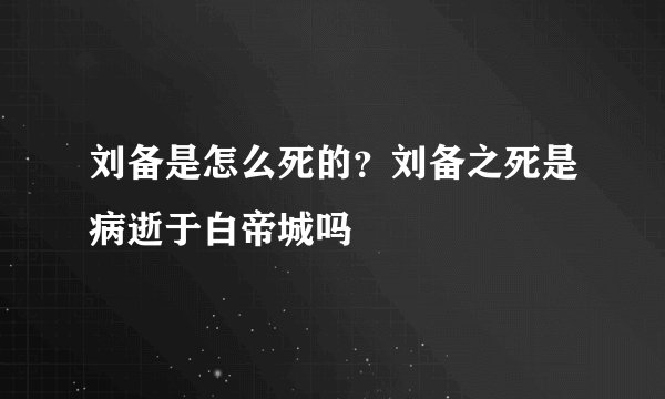 刘备是怎么死的？刘备之死是病逝于白帝城吗