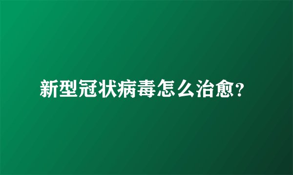 新型冠状病毒怎么治愈？