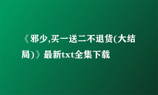 《邪少,买一送二不退货(大结局)》最新txt全集下载