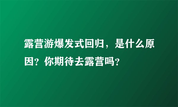 露营游爆发式回归，是什么原因？你期待去露营吗？