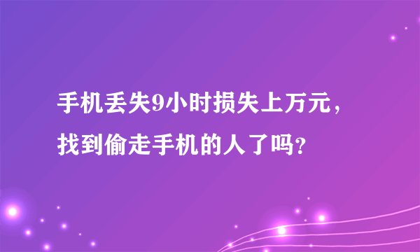 手机丢失9小时损失上万元，找到偷走手机的人了吗？