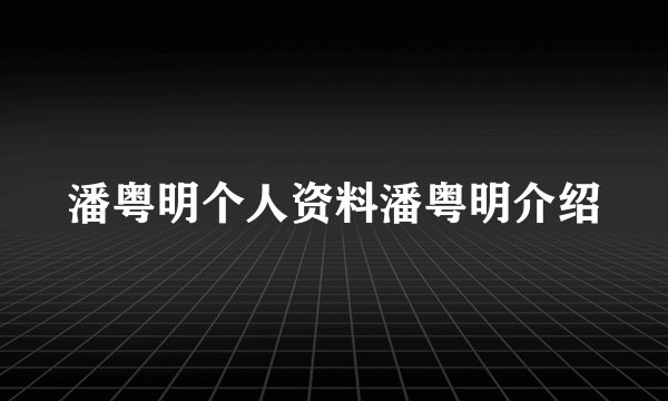 潘粤明个人资料潘粤明介绍