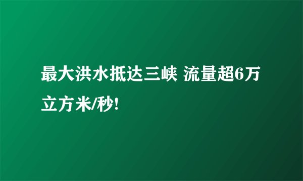 最大洪水抵达三峡 流量超6万立方米/秒!