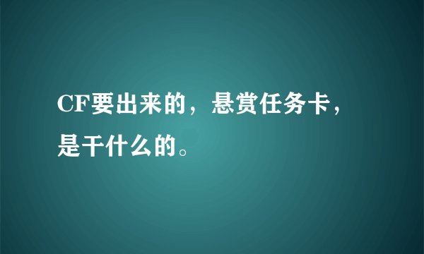 CF要出来的，悬赏任务卡，是干什么的。