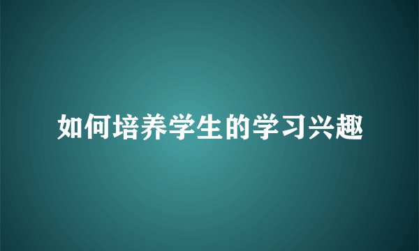 如何培养学生的学习兴趣