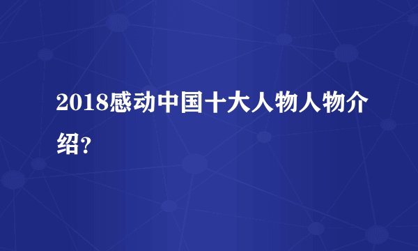 2018感动中国十大人物人物介绍？