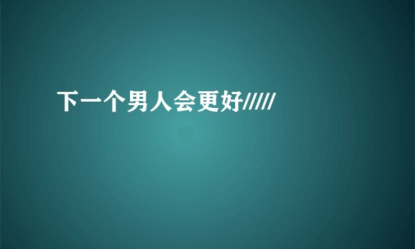 下一个男人会更好/////