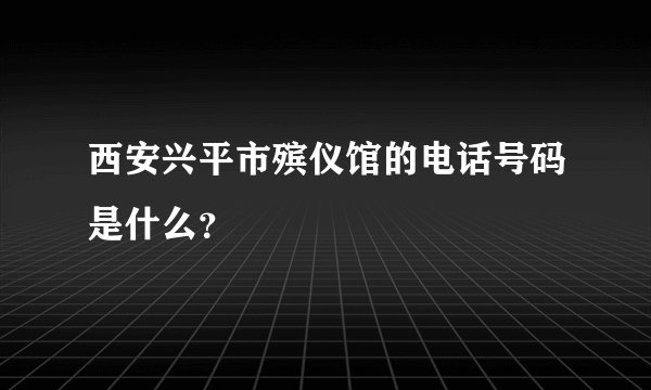 西安兴平市殡仪馆的电话号码是什么？