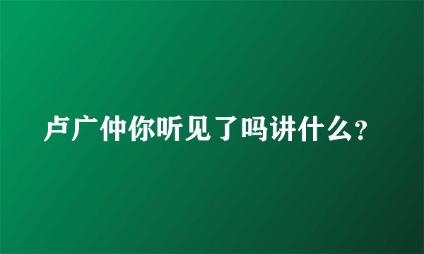 卢广仲你听见了吗讲什么？