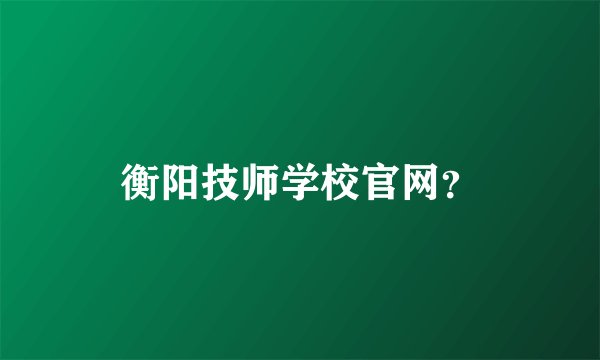 衡阳技师学校官网？