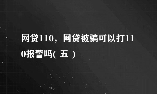 网贷110，网贷被骗可以打110报警吗( 五 )