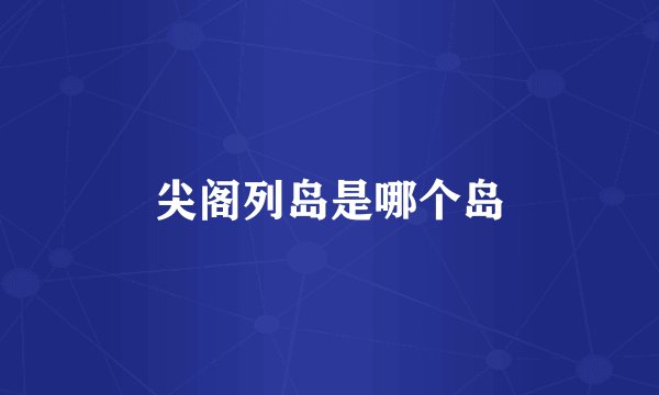 尖阁列岛是哪个岛