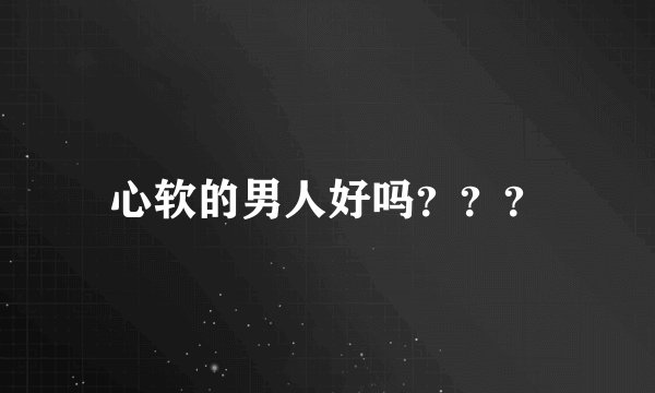 心软的男人好吗？？？