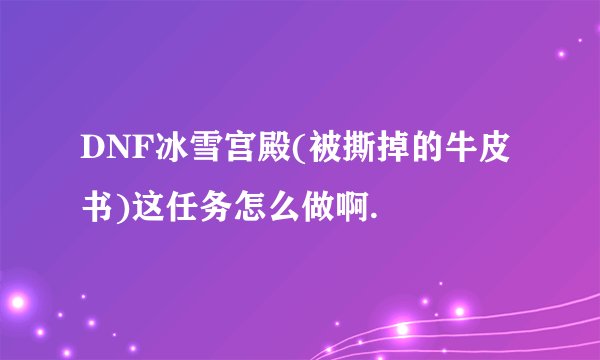 DNF冰雪宫殿(被撕掉的牛皮书)这任务怎么做啊.