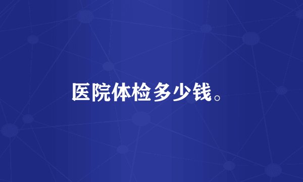 医院体检多少钱。