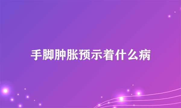 手脚肿胀预示着什么病