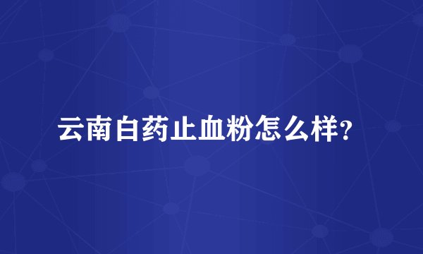 云南白药止血粉怎么样？