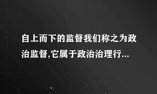 自上而下的监督我们称之为政治监督,它属于政治治理行为范畴，包括（ ）