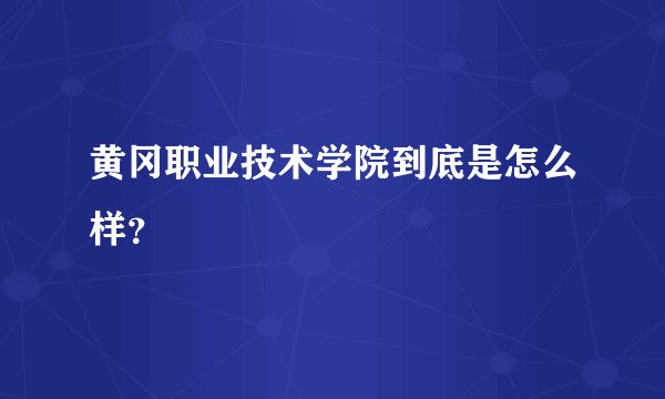 黄冈职业技术学院到底是怎么样？