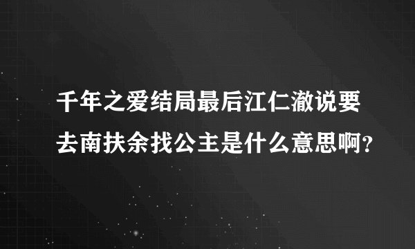 千年之爱结局最后江仁澈说要去南扶余找公主是什么意思啊？