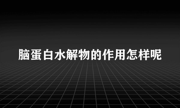 脑蛋白水解物的作用怎样呢