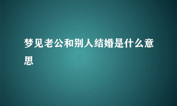 梦见老公和别人结婚是什么意思