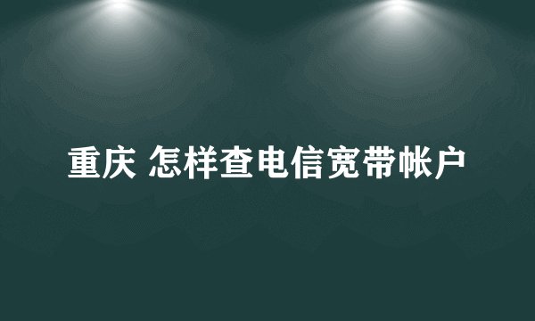 重庆 怎样查电信宽带帐户