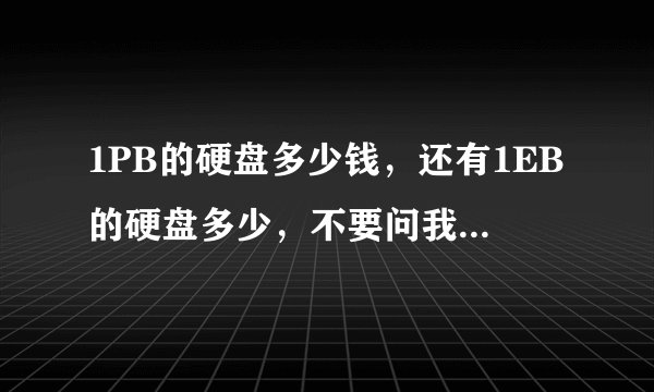 1PB的硬盘多少钱，还有1EB的硬盘多少，不要问我任何问题，我只要知道答案？