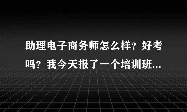 助理电子商务师怎么样？好考吗？我今天报了一个培训班 五百块钱 值不值得？