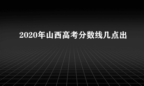 2020年山西高考分数线几点出