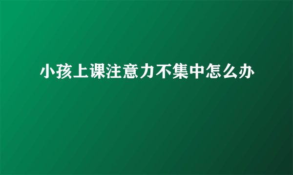 小孩上课注意力不集中怎么办