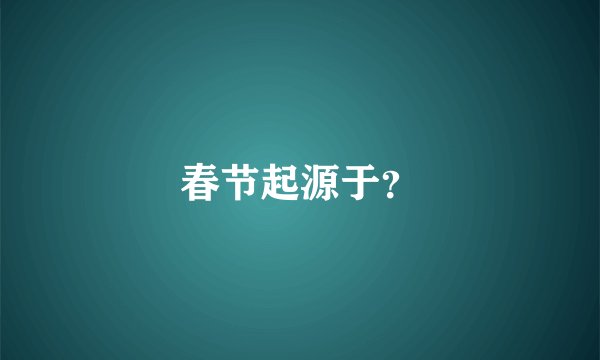 春节起源于？