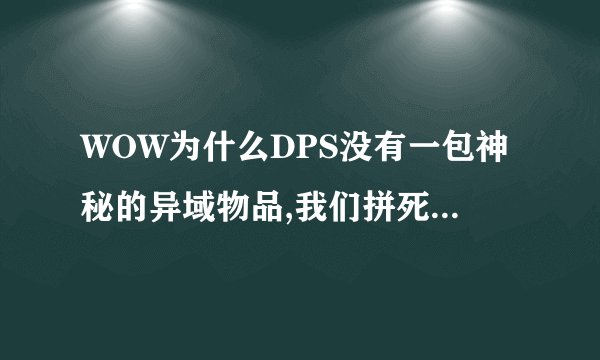 WOW为什么DPS没有一包神秘的异域物品,我们拼死拼活的输出，没有我们DPS职业副本能打完么