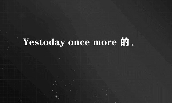 Yestoday once more 的、