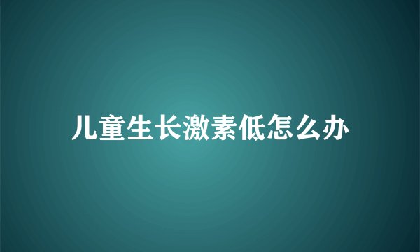 儿童生长激素低怎么办